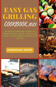 EASY GAS GRILLING COOKBOOK 2023: the Ultimate Grilling BBQ Cookbook with Healthy and Delicious Recipes, Tricks and Tips on How to Grill Everything for Beginners, Men and Teen.