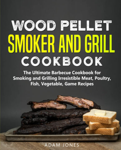 Image of Wood Pellet Smoker and Grill Cookbook: the Ultimate Barbecue Cookbook for Smoking and Grilling Irresistible Meat, Poultry, Fish, Vegetable, Game Recipes