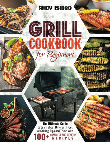Image of Grill Cookbook for Beginners: the Ultimate Guide to Learn about Different Types of Grilling, Tips and Tricks with 100+ Yummiest and Healthy Recipes